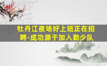 牡丹江夜场好上班正在招聘-成功源于加入勤少队